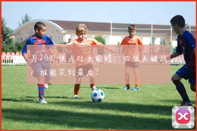 月20日焦点对决前瞻：四场关键战，谁能笑到最后？