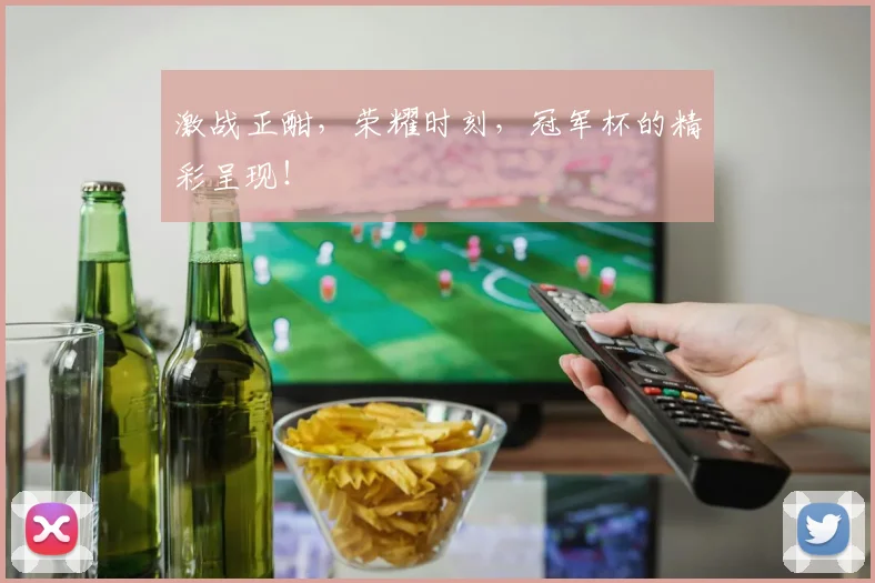 激战正酣，荣耀时刻，冠军杯的精彩呈现！