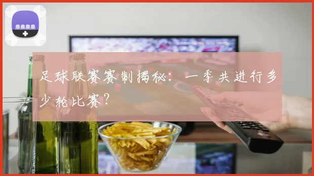足球联赛赛制揭秘：一季共进行多少轮比赛？
