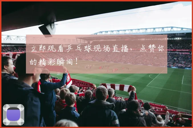 立即观看乒乓球现场直播，点赞你的精彩瞬间！