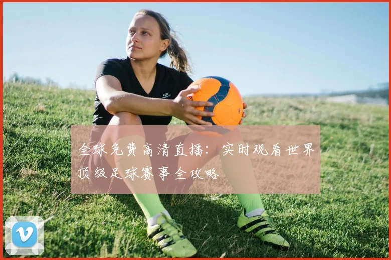 全球免费高清直播：实时观看世界顶级足球赛事全攻略