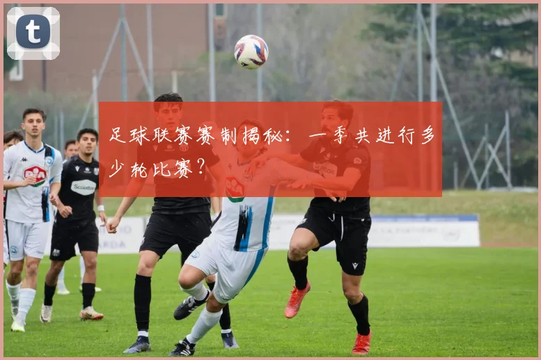 足球联赛赛制揭秘：一季共进行多少轮比赛？
