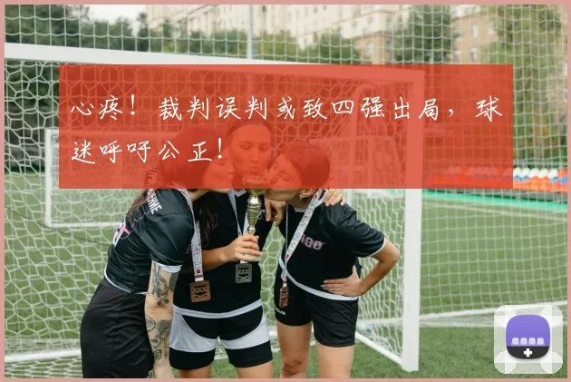 心疼！裁判误判或致四强出局，球迷呼吁公正！