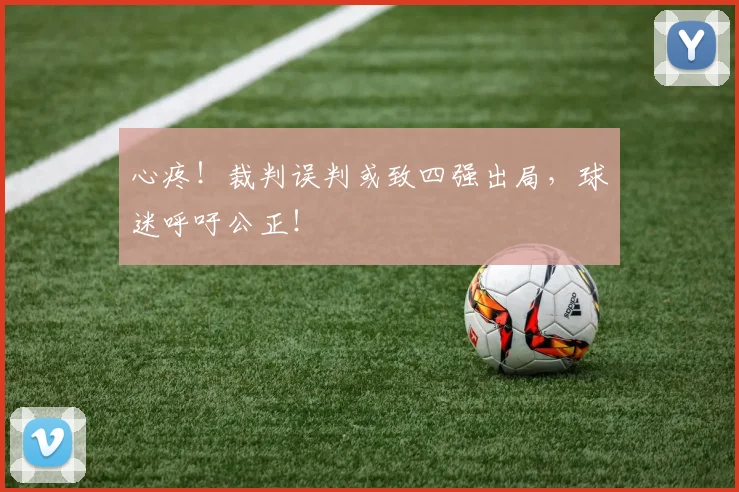 心疼！裁判误判或致四强出局，球迷呼吁公正！