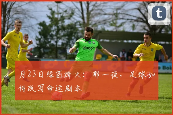 月23日绿茵烽火：那一夜，足球如何改写命运剧本