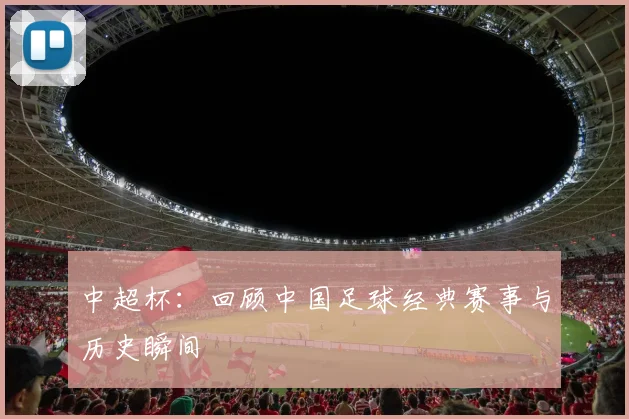 中超杯：回顾中国足球经典赛事与历史瞬间