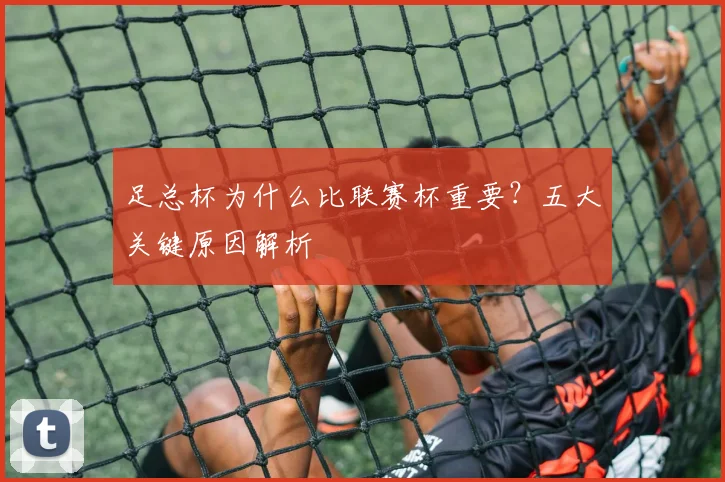 足总杯为什么比联赛杯重要？五大关键原因解析