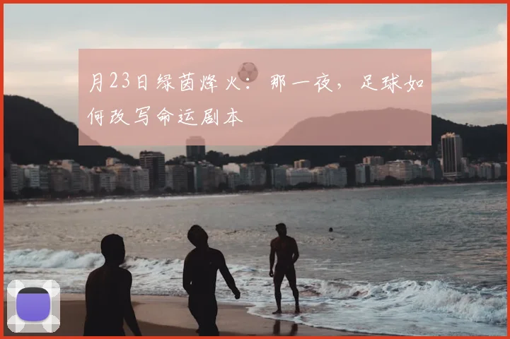 月23日绿茵烽火:那一夜,足球如何改写命运剧本