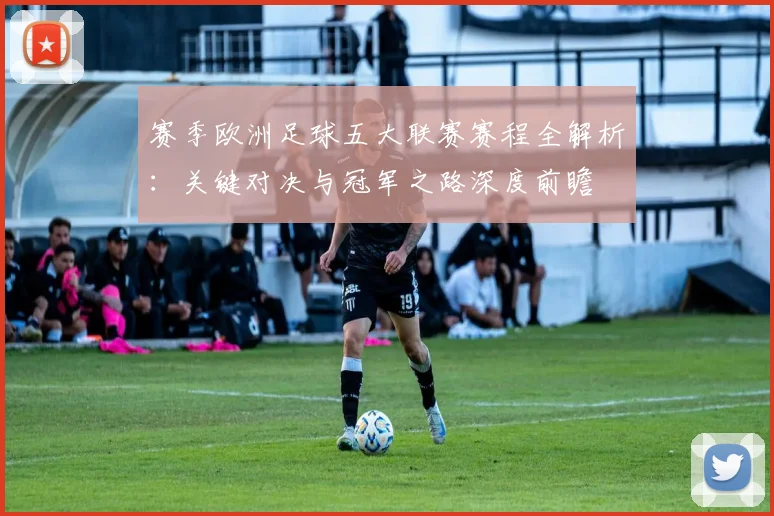 赛季欧洲足球五大联赛赛程全解析：关键对决与冠军之路深度前瞻