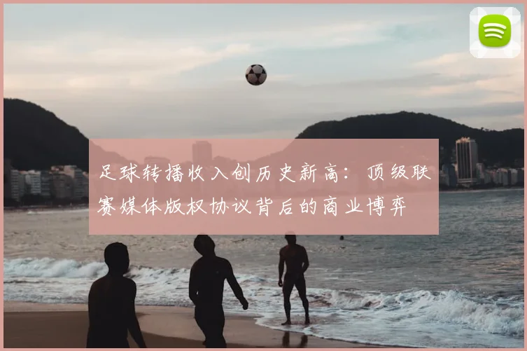 足球转播收入创历史新高：顶级联赛媒体版权协议背后的商业博弈