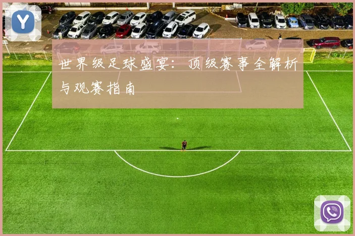 世界级足球盛宴：顶级赛事全解析与观赛指南